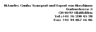 Textfeld: M.Lurdes Cunha Transport und Export von Maschinen
Gartenstrasse 5
CH-8192 Glattfelden
Tel.:+41 76 330 45 20
Fax: +41 44 867 16 86

 
